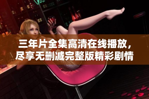 三年片全集高清在线播放，尽享无删减完整版精彩剧情