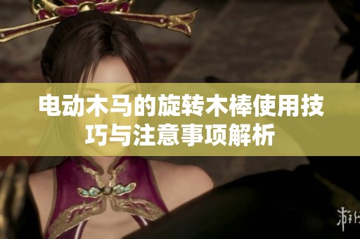 电动木马的旋转木棒使用技巧与注意事项解析