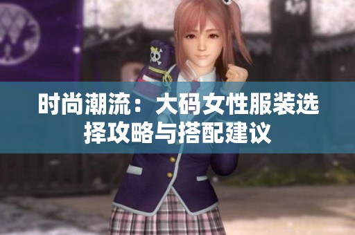 时尚潮流：大码女性服装选择攻略与搭配建议