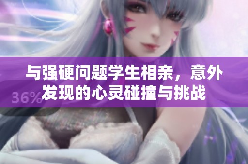 与强硬问题学生相亲，意外发现的心灵碰撞与挑战