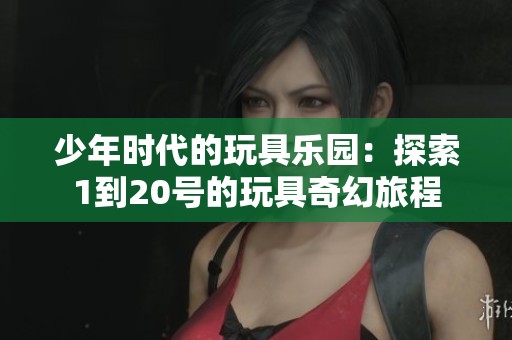 少年时代的玩具乐园：探索1到20号的玩具奇幻旅程