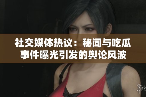 社交媒体热议：秘闻与吃瓜事件曝光引发的舆论风波