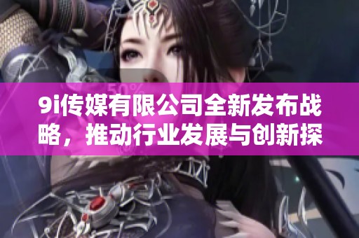 9i传媒有限公司全新发布战略，推动行业发展与创新探索