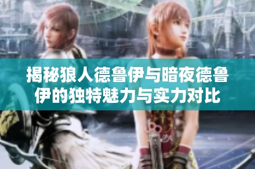 揭秘狼人德鲁伊与暗夜德鲁伊的独特魅力与实力对比