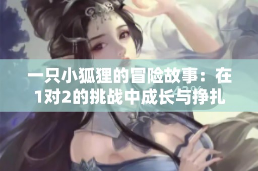 一只小狐狸的冒险故事：在1对2的挑战中成长与挣扎