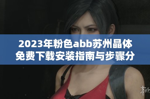2023年粉色abb苏州晶体免费下载安装指南与步骤分享
