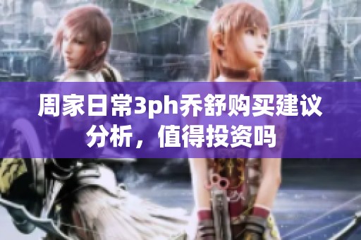 周家日常3ph乔舒购买建议分析，值得投资吗