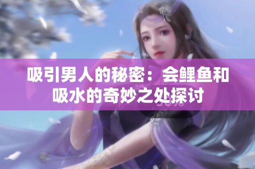 吸引男人的秘密：会鲤鱼和吸水的奇妙之处探讨