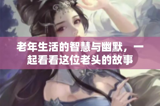 老年生活的智慧与幽默，一起看看这位老头的故事