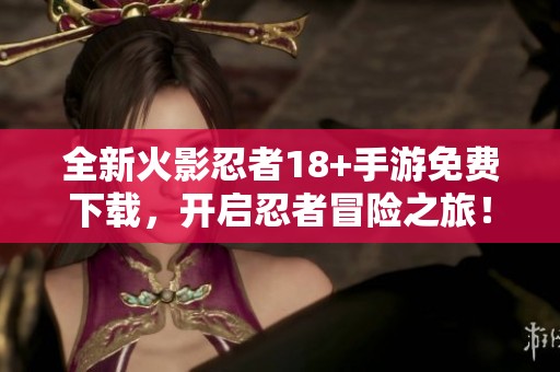 全新火影忍者18+手游免费下载，开启忍者冒险之旅！