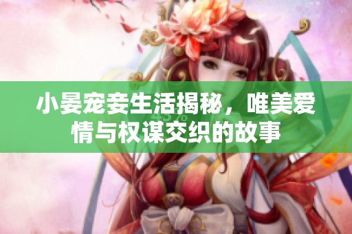 小晏宠妾生活揭秘，唯美爱情与权谋交织的故事