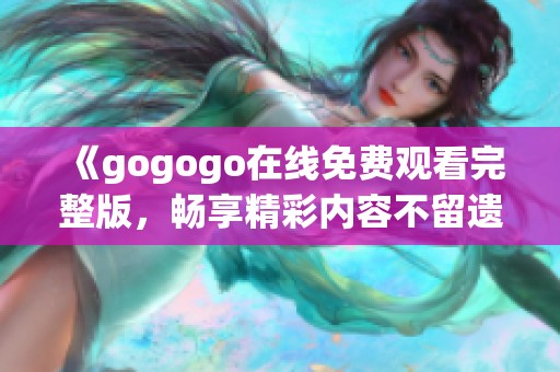 《gogogo在线免费观看完整版，畅享精彩内容不留遗憾》