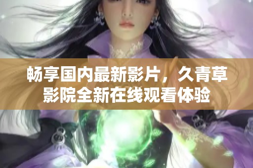 畅享国内最新影片，久青草影院全新在线观看体验