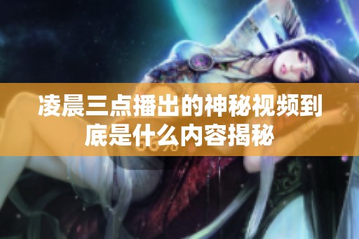 凌晨三点播出的神秘视频到底是什么内容揭秘