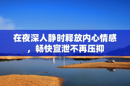 在夜深人静时释放内心情感，畅快宣泄不再压抑
