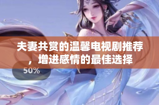 夫妻共赏的温馨电视剧推荐，增进感情的最佳选择