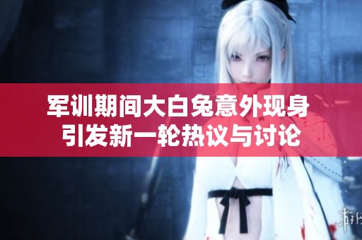 军训期间大白兔意外现身 引发新一轮热议与讨论