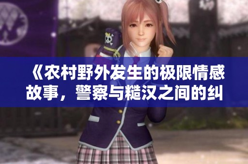 《农村野外发生的极限情感故事，警察与糙汉之间的纠葛》