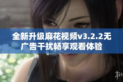 全新升级麻花视频v3.2.2无广告干扰畅享观看体验