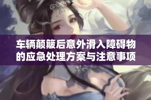 车辆颠簸后意外滑入障碍物的应急处理方案与注意事项