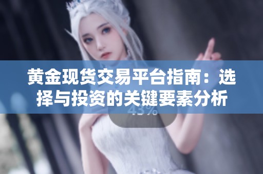 黄金现货交易平台指南：选择与投资的关键要素分析
