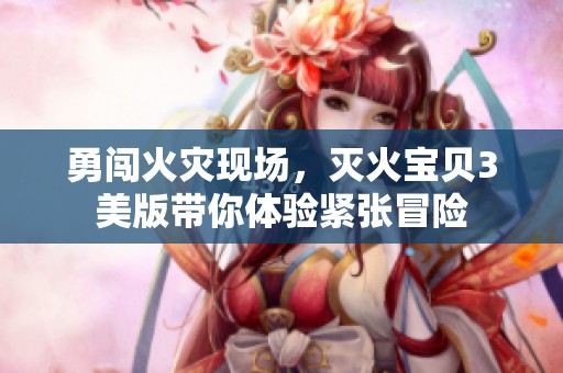 勇闯火灾现场，灭火宝贝3美版带你体验紧张冒险