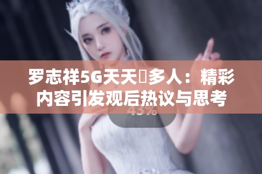 罗志祥5G天天奭多人：精彩内容引发观后热议与思考