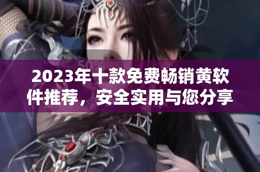 2023年十款免费畅销黄软件推荐，安全实用与您分享
