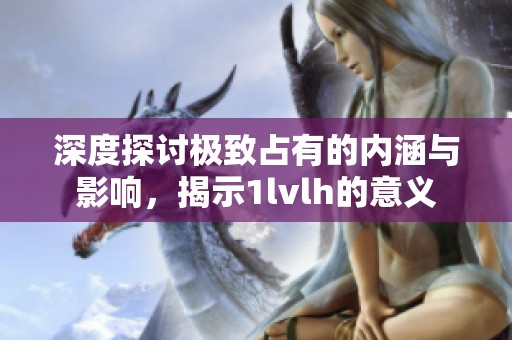 深度探讨极致占有的内涵与影响，揭示1lvlh的意义