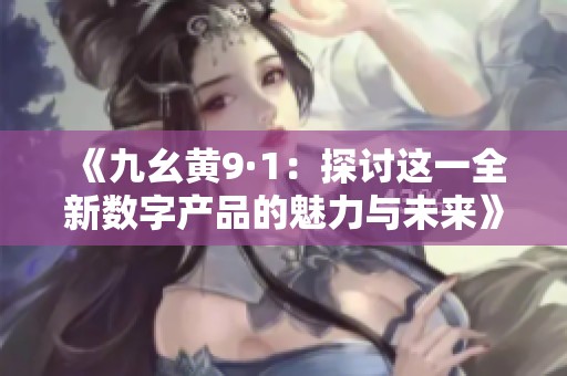 《九幺黄9·1：探讨这一全新数字产品的魅力与未来》