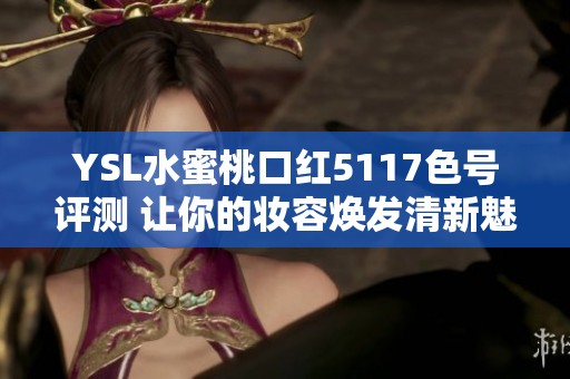 YSL水蜜桃口红5117色号评测 让你的妆容焕发清新魅力