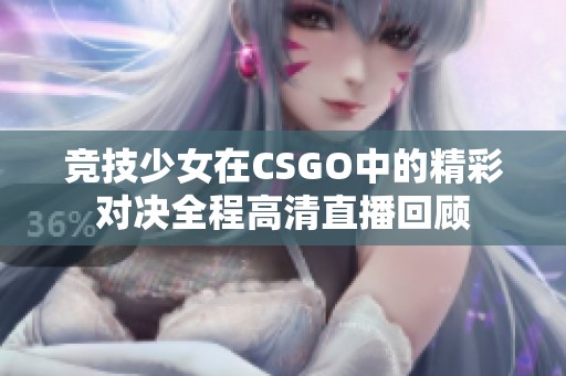 竞技少女在CSGO中的精彩对决全程高清直播回顾
