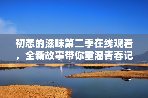 初恋的滋味第二季在线观看，全新故事带你重温青春记忆