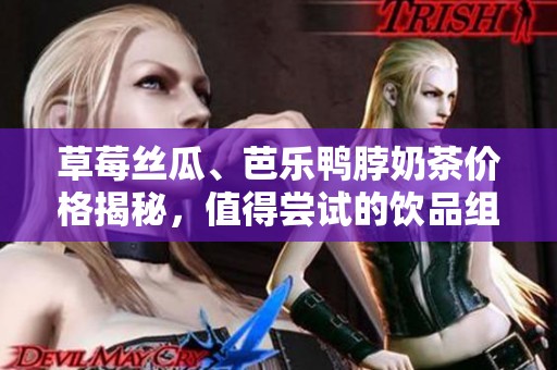 草莓丝瓜、芭乐鸭脖奶茶价格揭秘，值得尝试的饮品组合