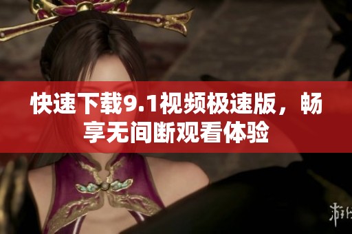 快速下载9.1视频极速版，畅享无间断观看体验