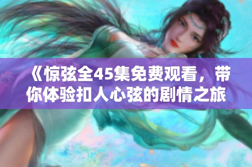 《惊弦全45集免费观看，带你体验扣人心弦的剧情之旅》