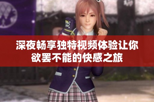 深夜畅享独特视频体验让你欲罢不能的快感之旅