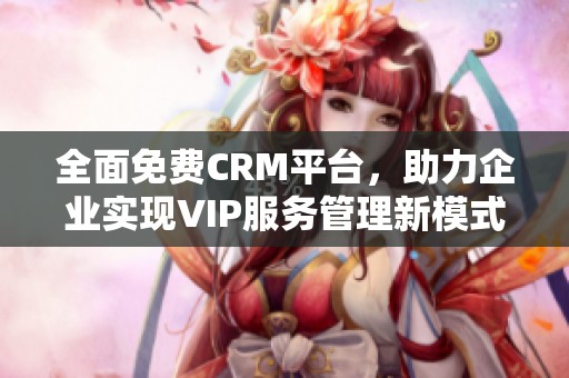 全面免费CRM平台，助力企业实现VIP服务管理新模式