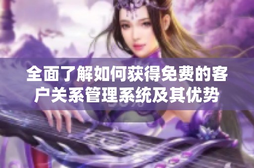 全面了解如何获得免费的客户关系管理系统及其优势