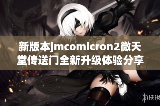 新版本jmcomicron2微天堂传送门全新升级体验分享