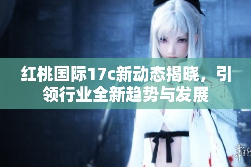 红桃国际17c新动态揭晓，引领行业全新趋势与发展