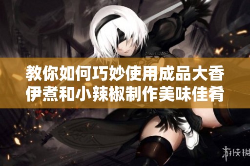 教你如何巧妙使用成品大香伊煮和小辣椒制作美味佳肴