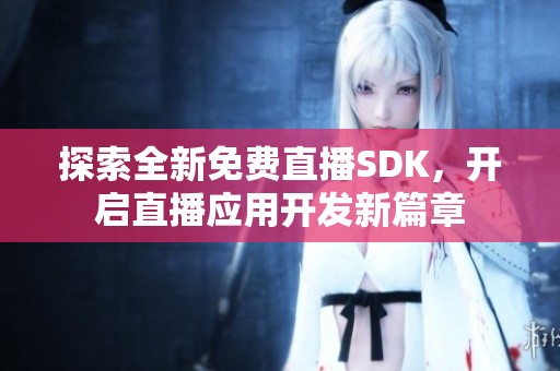 探索全新免费直播SDK，开启直播应用开发新篇章