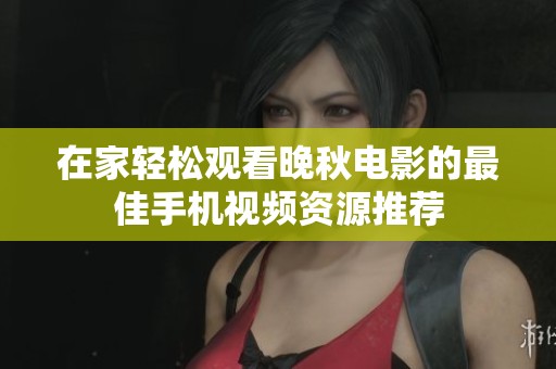 在家轻松观看晚秋电影的最佳手机视频资源推荐