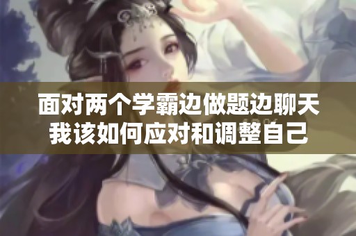 面对两个学霸边做题边聊天我该如何应对和调整自己