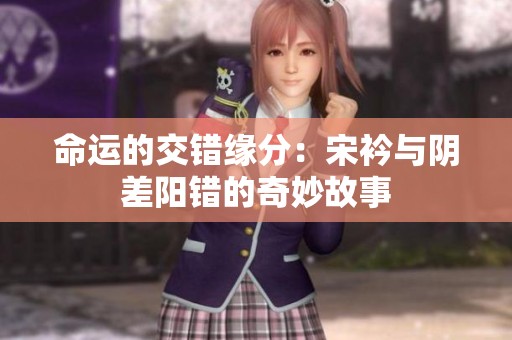 命运的交错缘分：宋衿与阴差阳错的奇妙故事