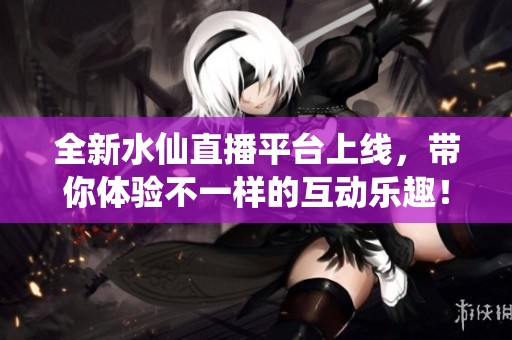 全新水仙直播平台上线，带你体验不一样的互动乐趣！