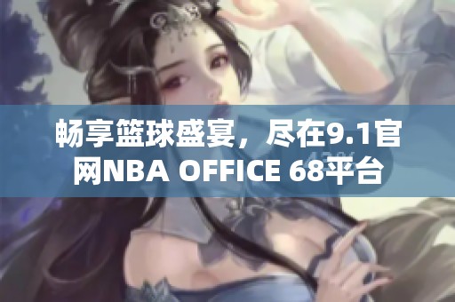 畅享篮球盛宴，尽在9.1官网NBA OFFICE 68平台