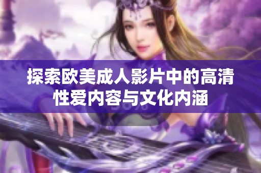 探索欧美成人影片中的高清性爱内容与文化内涵