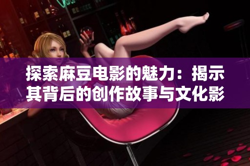 探索麻豆电影的魅力：揭示其背后的创作故事与文化影响